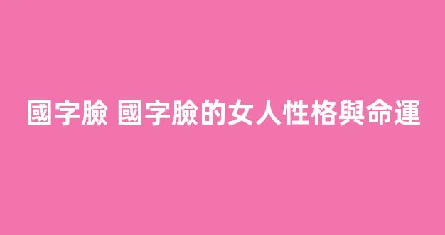 國字臉 國字臉的女人性格與命運